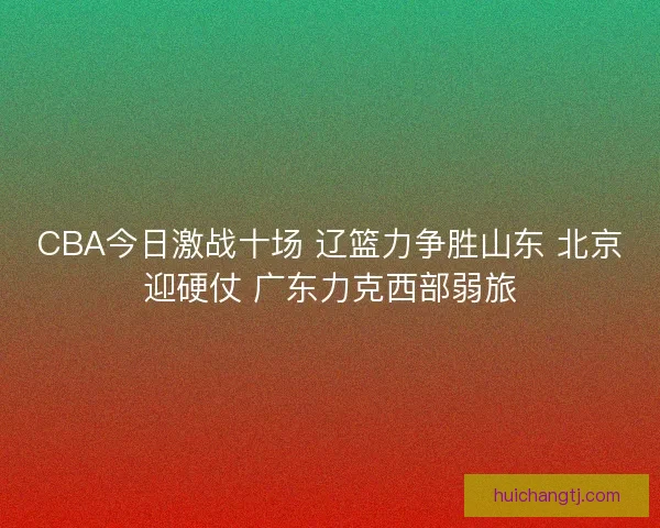 CBA今日激战十场 辽篮力争胜山东 北京迎硬仗 广东力克西部弱旅