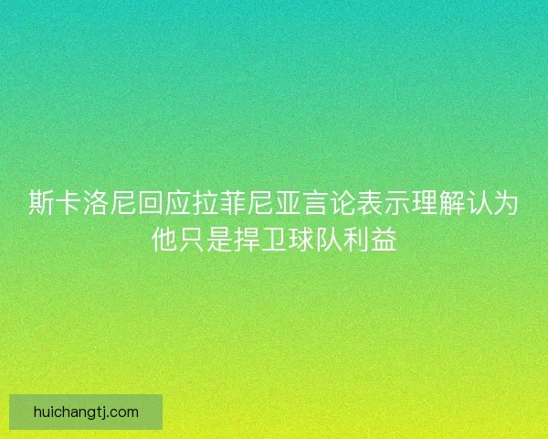 斯卡洛尼回应拉菲尼亚言论表示理解认为他只是捍卫球队利益