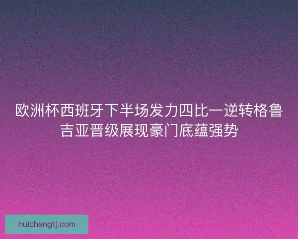 欧洲杯西班牙下半场发力四比一逆转格鲁吉亚晋级展现豪门底蕴强势