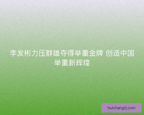李发彬力压群雄夺得举重金牌 创造中国举重新辉煌