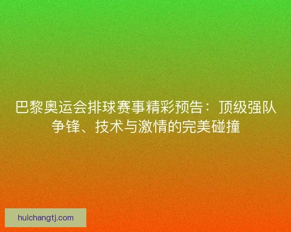 巴黎奥运会排球赛事精彩预告：顶级强队争锋、技术与激情的完美碰撞