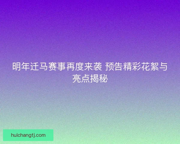 明年迁马赛事再度来袭 预告精彩花絮与亮点揭秘