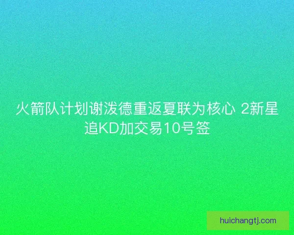 火箭队计划谢泼德重返夏联为核心 2新星追KD加交易10号签 火箭队计划谢泼德重返夏联为核心 2新星追KD加交易10号签