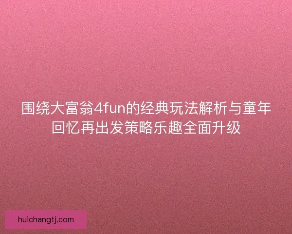 围绕大富翁4fun的经典玩法解析与童年回忆再出发策略乐趣全面升级
