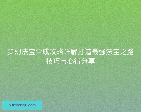 梦幻法宝合成攻略详解打造最强法宝之路技巧与心得分享