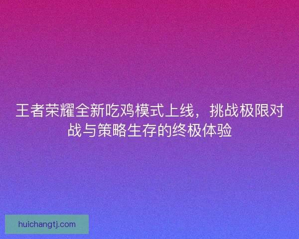 王者荣耀全新吃鸡模式上线，挑战极限对战与策略生存的终极体验