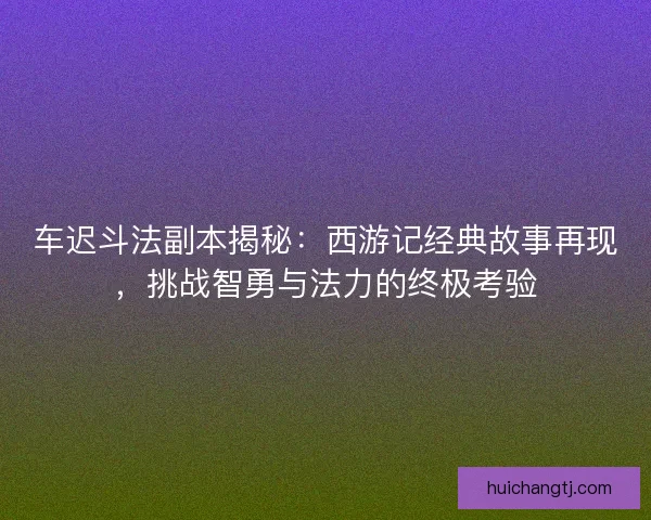 车迟斗法副本揭秘：西游记经典故事再现，挑战智勇与法力的终极考验