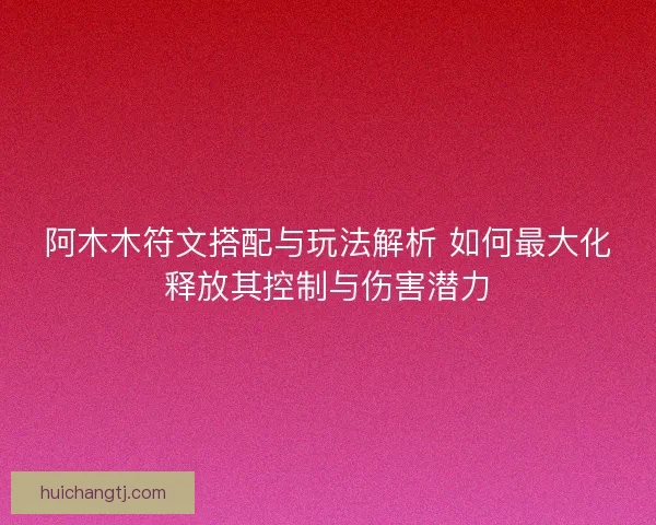 阿木木符文搭配与玩法解析 如何最大化释放其控制与伤害潜力