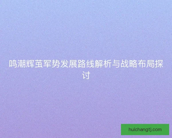 鸣潮辉茧军势发展路线解析与战略布局探讨