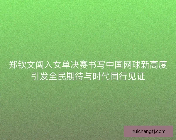 郑钦文闯入女单决赛书写中国网球新高度引发全民期待与时代同行见证 郑钦文闯入女单决赛书写中国网球新高度引发全民期待与时代同行见证