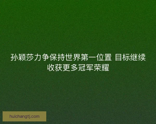 孙颖莎力争保持世界第一位置 目标继续收获更多冠军荣耀 孙颖莎力争保持世界第一位置 目标继续收获更多冠军荣耀