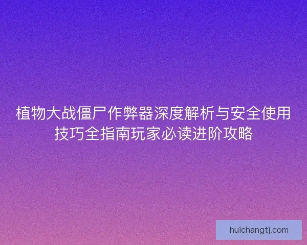 植物大战僵尸作弊器深度解析与安全使用技巧全指南玩家必读进阶攻略