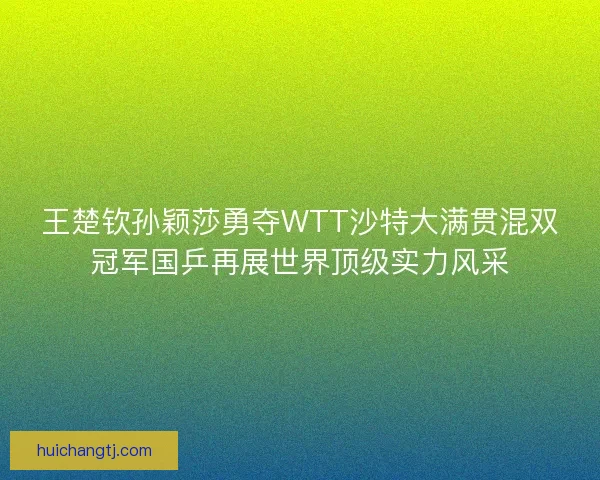 王楚钦孙颖莎勇夺WTT沙特大满贯混双冠军国乒再展世界顶级实力风采