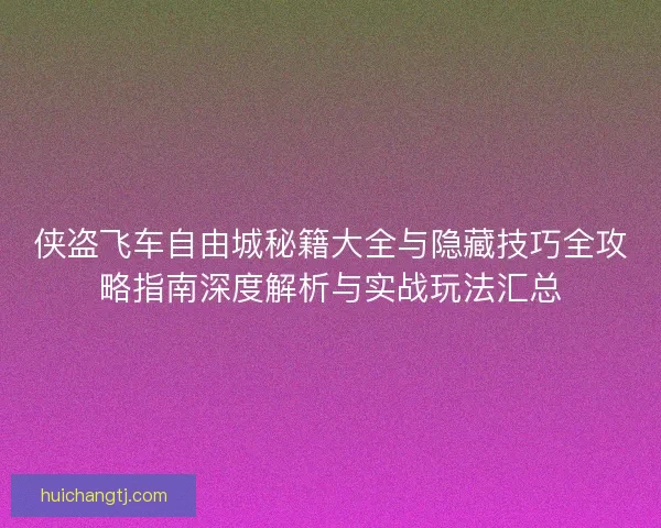 侠盗飞车自由城秘籍大全与隐藏技巧全攻略指南深度解析与实战玩法汇总