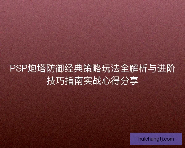 PSP炮塔防御经典策略玩法全解析与进阶技巧指南实战心得分享