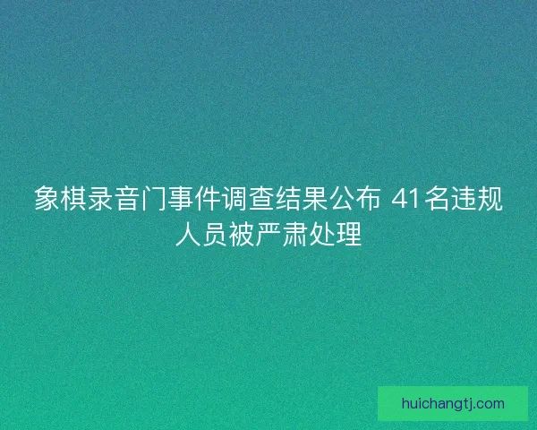 象棋录音门事件调查结果公布 41名违规人员被严肃处理 象棋录音门事件调查结果公布 41名违规人员被严肃处理