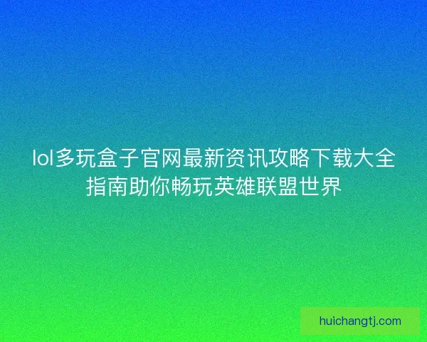 lol多玩盒子官网最新资讯攻略下载大全指南助你畅玩英雄联盟世界