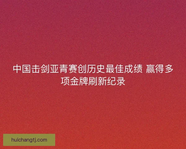 中国击剑亚青赛创历史最佳成绩 赢得多项金牌刷新纪录
