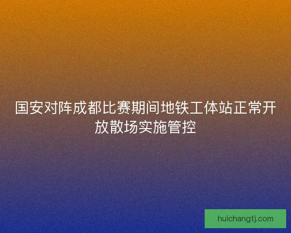 国安对阵成都比赛期间地铁工体站正常开放散场实施管控