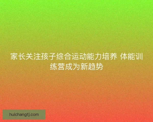 家长关注孩子综合运动能力培养 体能训练营成为新趋势