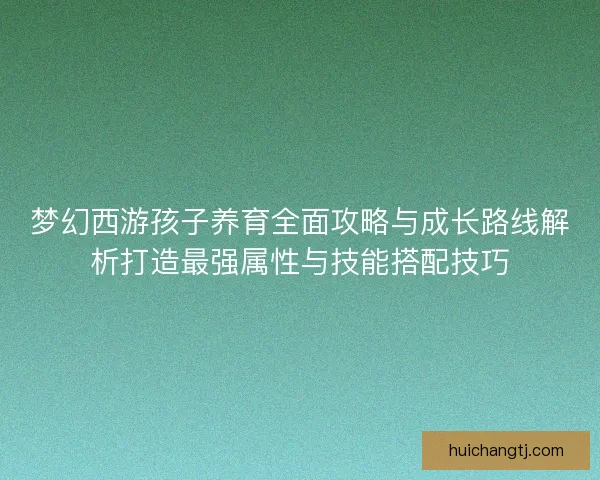 梦幻西游孩子养育全面攻略与成长路线解析打造最强属性与技能搭配技巧