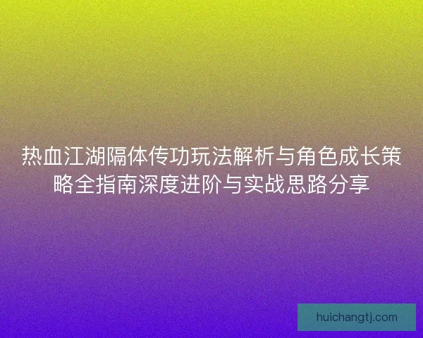 热血江湖隔体传功玩法解析与角色成长策略全指南深度进阶与实战思路分享