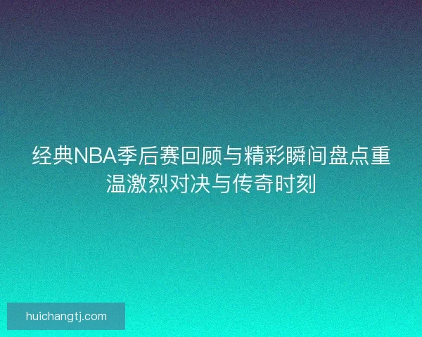 经典NBA季后赛回顾与精彩瞬间盘点重温激烈对决与传奇时刻