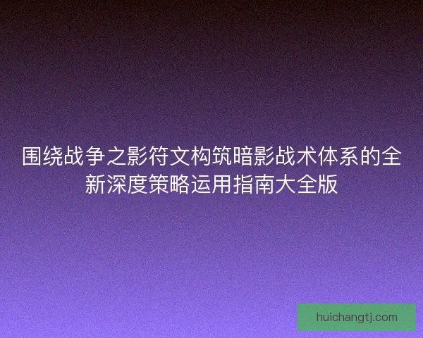 围绕战争之影符文构筑暗影战术体系的全新深度策略运用指南大全版