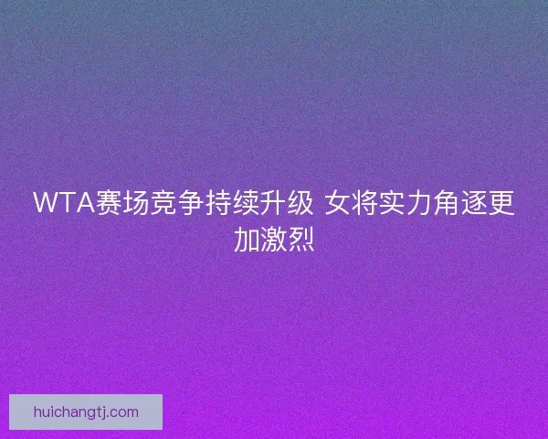 WTA赛场竞争持续升级 女将实力角逐更加激烈