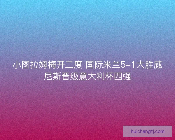 小图拉姆梅开二度 国际米兰5-1大胜威尼斯晋级意大利杯四强