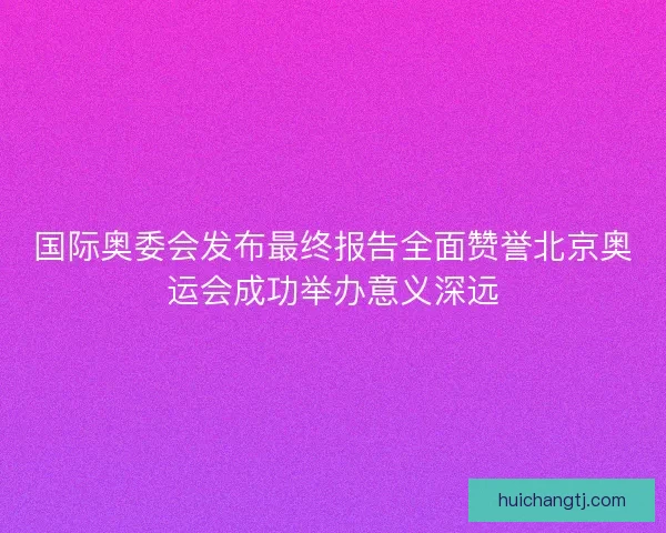 国际奥委会发布最终报告全面赞誉北京奥运会成功举办意义深远 国际奥委会发布最终报告全面赞誉北京奥运会成功举办意义深远