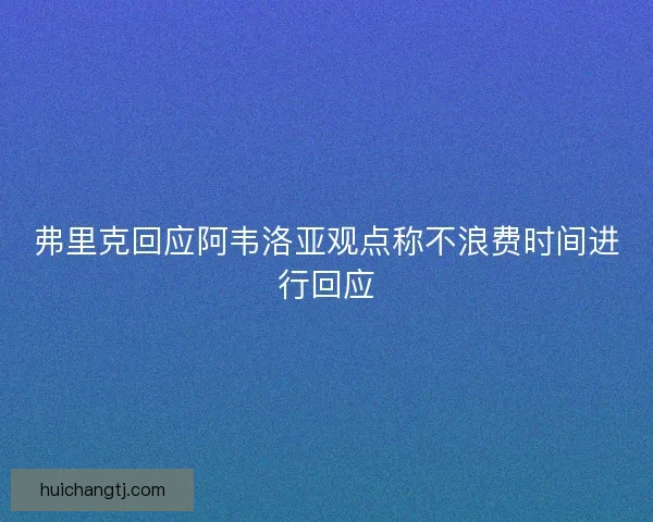 弗里克回应阿韦洛亚观点称不浪费时间进行回应