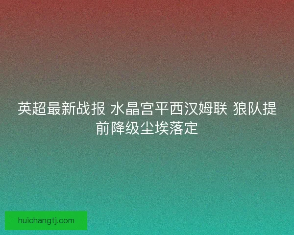 英超最新战报 水晶宫平西汉姆联 狼队提前降级尘埃落定