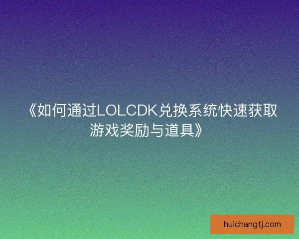 《如何通过LOLCDK兑换系统快速获取游戏奖励与道具》