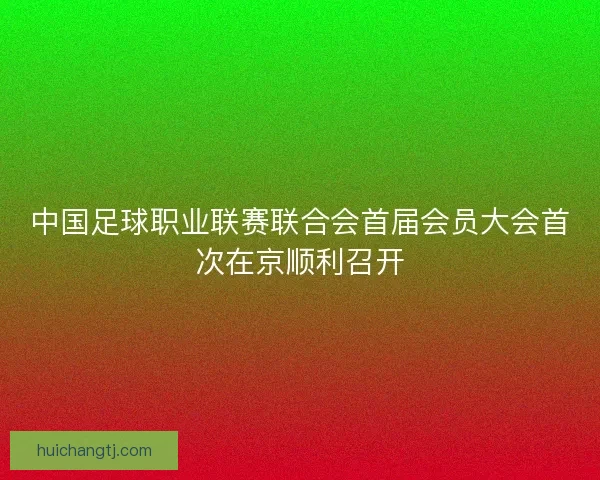 中国足球职业联赛联合会首届会员大会首次在京顺利召开