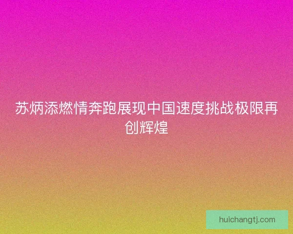 苏炳添燃情奔跑展现中国速度挑战极限再创辉煌