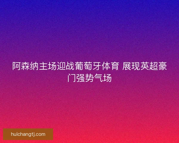 阿森纳主场迎战葡萄牙体育 展现英超豪门强势气场
