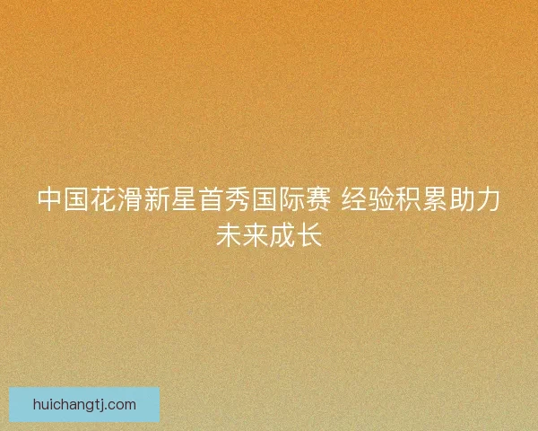 中国花滑新星首秀国际赛 经验积累助力未来成长