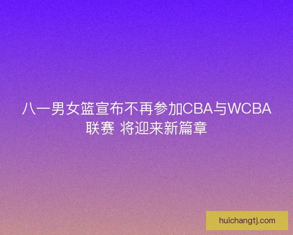 八一男女篮宣布不再参加CBA与WCBA联赛 将迎来新篇章