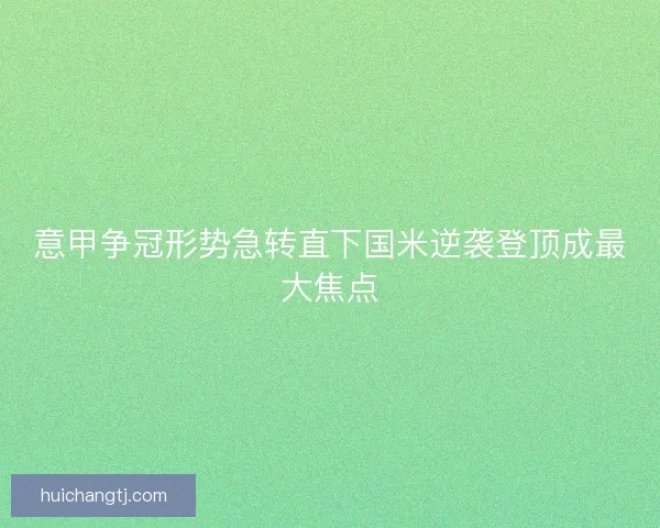 意甲争冠形势急转直下国米逆袭登顶成最大焦点
